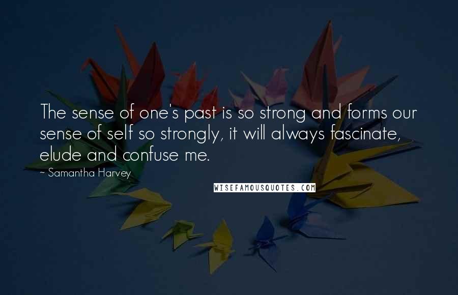 Samantha Harvey Quotes: The sense of one's past is so strong and forms our sense of self so strongly, it will always fascinate, elude and confuse me.