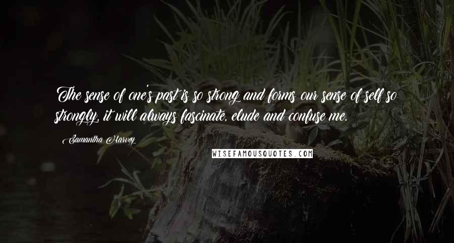 Samantha Harvey Quotes: The sense of one's past is so strong and forms our sense of self so strongly, it will always fascinate, elude and confuse me.