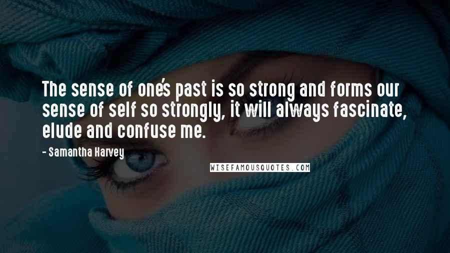 Samantha Harvey Quotes: The sense of one's past is so strong and forms our sense of self so strongly, it will always fascinate, elude and confuse me.