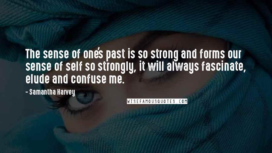 Samantha Harvey Quotes: The sense of one's past is so strong and forms our sense of self so strongly, it will always fascinate, elude and confuse me.