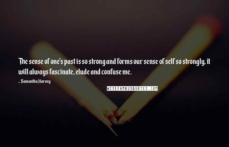 Samantha Harvey Quotes: The sense of one's past is so strong and forms our sense of self so strongly, it will always fascinate, elude and confuse me.