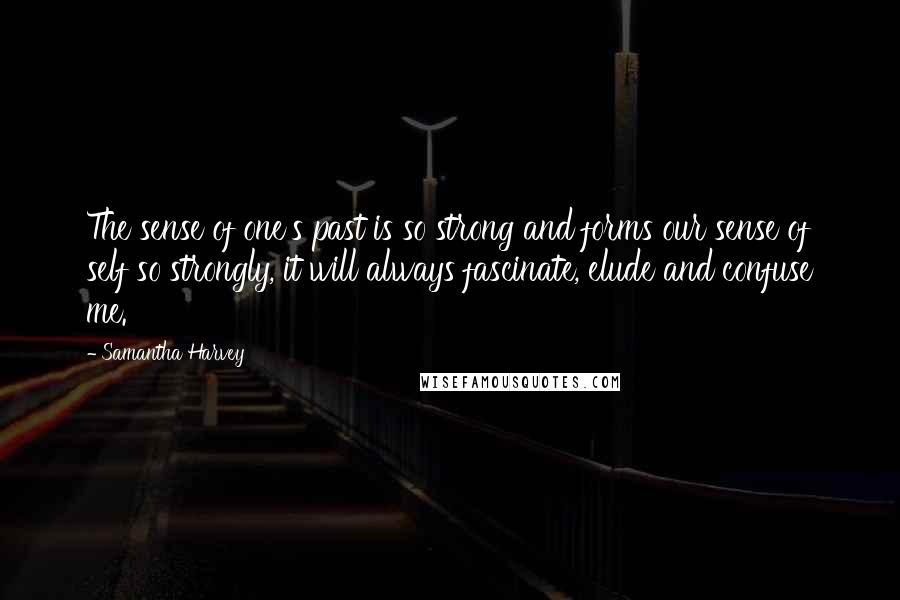 Samantha Harvey Quotes: The sense of one's past is so strong and forms our sense of self so strongly, it will always fascinate, elude and confuse me.