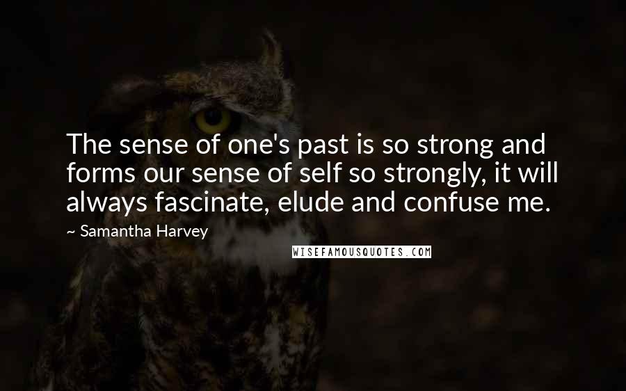 Samantha Harvey Quotes: The sense of one's past is so strong and forms our sense of self so strongly, it will always fascinate, elude and confuse me.