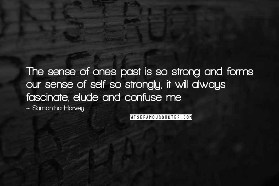 Samantha Harvey Quotes: The sense of one's past is so strong and forms our sense of self so strongly, it will always fascinate, elude and confuse me.