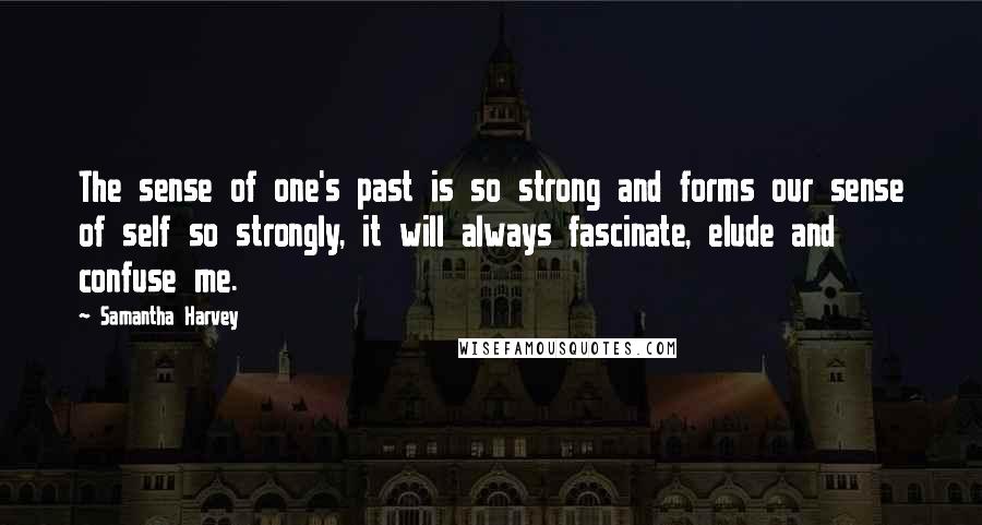 Samantha Harvey Quotes: The sense of one's past is so strong and forms our sense of self so strongly, it will always fascinate, elude and confuse me.