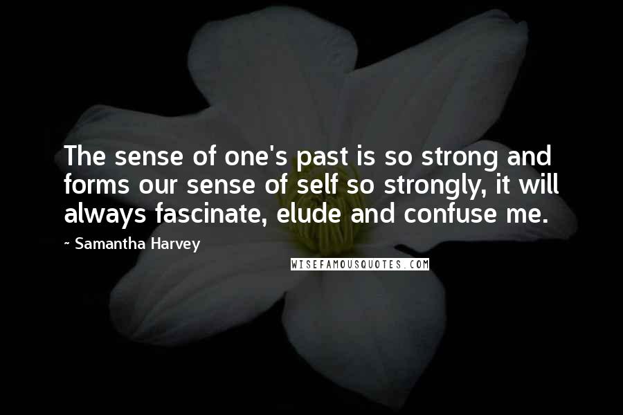 Samantha Harvey Quotes: The sense of one's past is so strong and forms our sense of self so strongly, it will always fascinate, elude and confuse me.