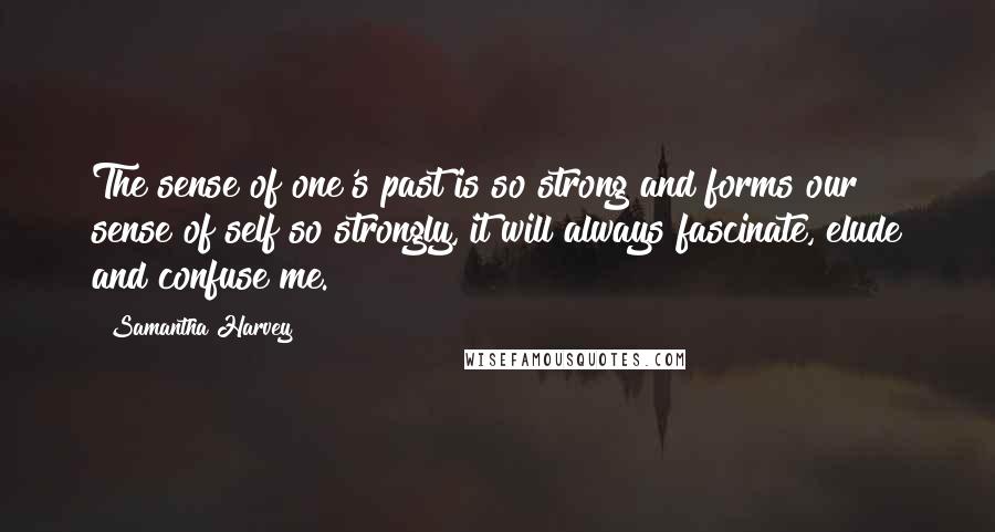 Samantha Harvey Quotes: The sense of one's past is so strong and forms our sense of self so strongly, it will always fascinate, elude and confuse me.