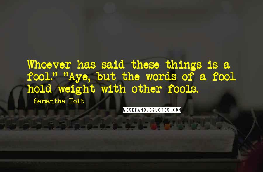 Samantha Holt Quotes: Whoever has said these things is a fool." "Aye, but the words of a fool hold weight with other fools.