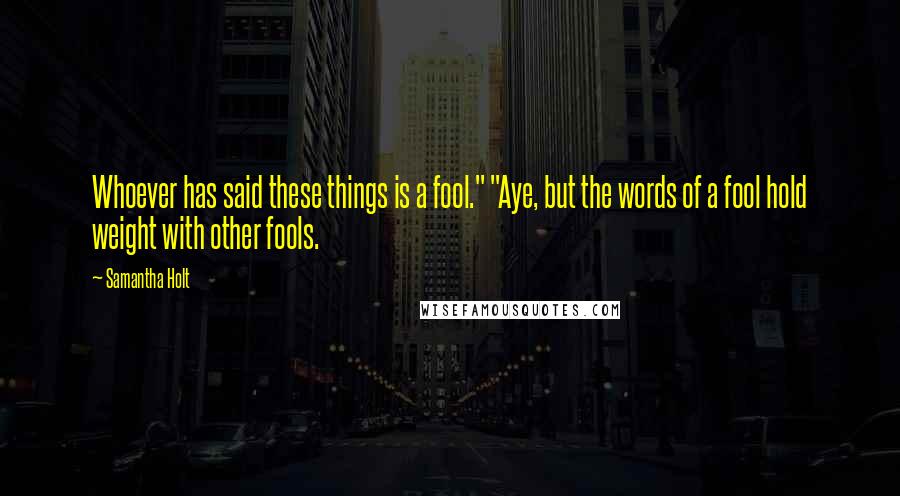 Samantha Holt Quotes: Whoever has said these things is a fool." "Aye, but the words of a fool hold weight with other fools.