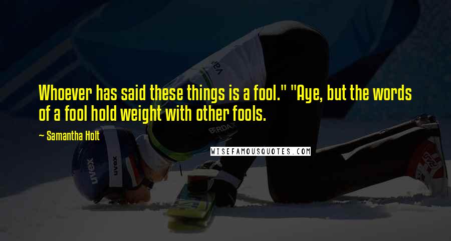 Samantha Holt Quotes: Whoever has said these things is a fool." "Aye, but the words of a fool hold weight with other fools.