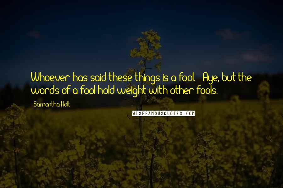 Samantha Holt Quotes: Whoever has said these things is a fool." "Aye, but the words of a fool hold weight with other fools.