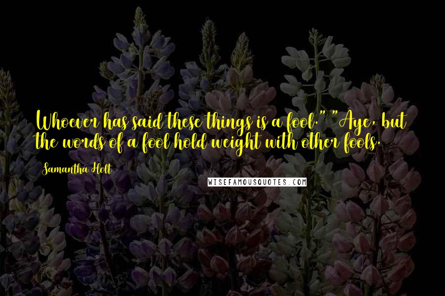 Samantha Holt Quotes: Whoever has said these things is a fool." "Aye, but the words of a fool hold weight with other fools.