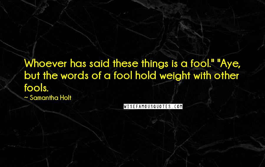 Samantha Holt Quotes: Whoever has said these things is a fool." "Aye, but the words of a fool hold weight with other fools.