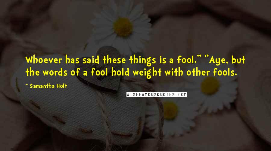 Samantha Holt Quotes: Whoever has said these things is a fool." "Aye, but the words of a fool hold weight with other fools.