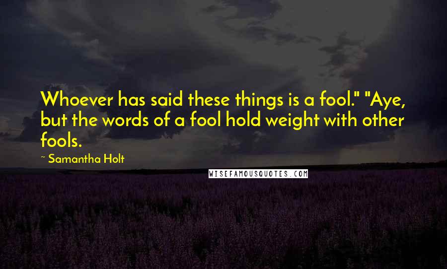 Samantha Holt Quotes: Whoever has said these things is a fool." "Aye, but the words of a fool hold weight with other fools.