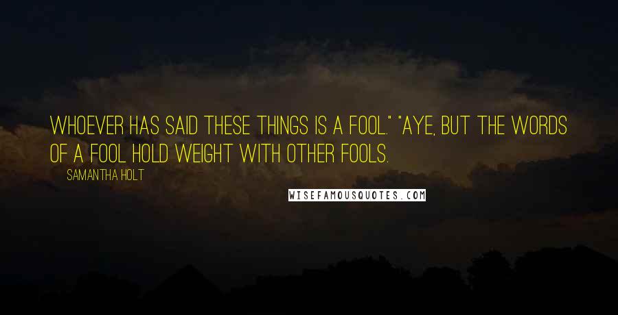 Samantha Holt Quotes: Whoever has said these things is a fool." "Aye, but the words of a fool hold weight with other fools.