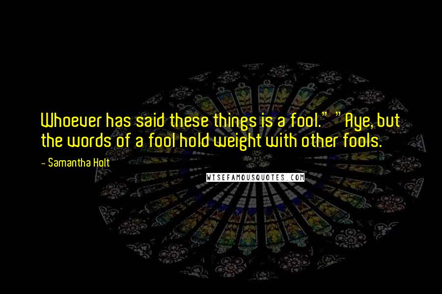 Samantha Holt Quotes: Whoever has said these things is a fool." "Aye, but the words of a fool hold weight with other fools.