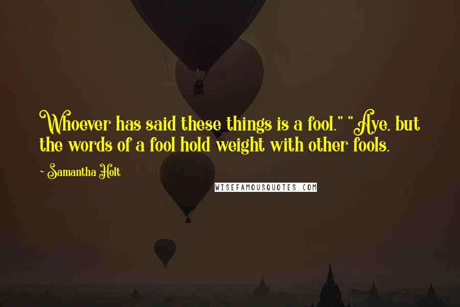 Samantha Holt Quotes: Whoever has said these things is a fool." "Aye, but the words of a fool hold weight with other fools.