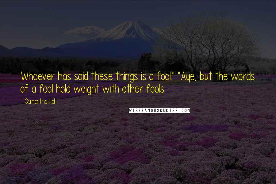 Samantha Holt Quotes: Whoever has said these things is a fool." "Aye, but the words of a fool hold weight with other fools.