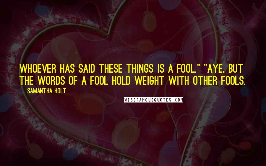 Samantha Holt Quotes: Whoever has said these things is a fool." "Aye, but the words of a fool hold weight with other fools.