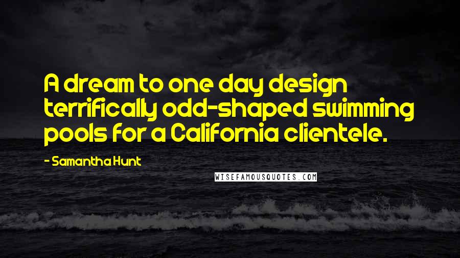 Samantha Hunt Quotes: A dream to one day design terrifically odd-shaped swimming pools for a California clientele.