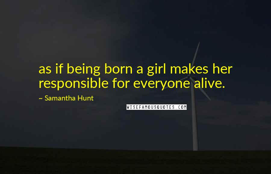 Samantha Hunt Quotes: as if being born a girl makes her responsible for everyone alive.