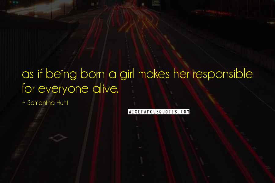 Samantha Hunt Quotes: as if being born a girl makes her responsible for everyone alive.
