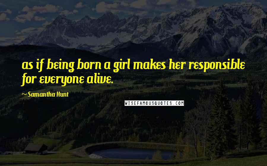 Samantha Hunt Quotes: as if being born a girl makes her responsible for everyone alive.