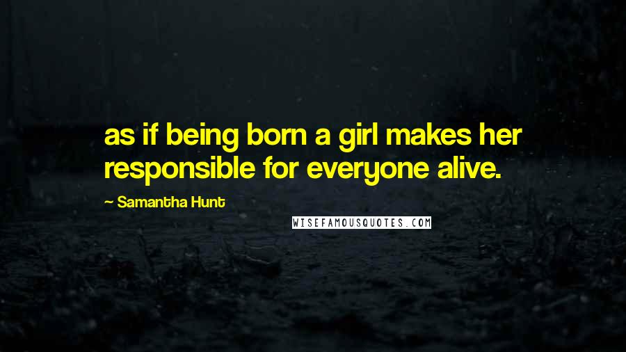 Samantha Hunt Quotes: as if being born a girl makes her responsible for everyone alive.