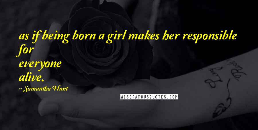 Samantha Hunt Quotes: as if being born a girl makes her responsible for everyone alive.