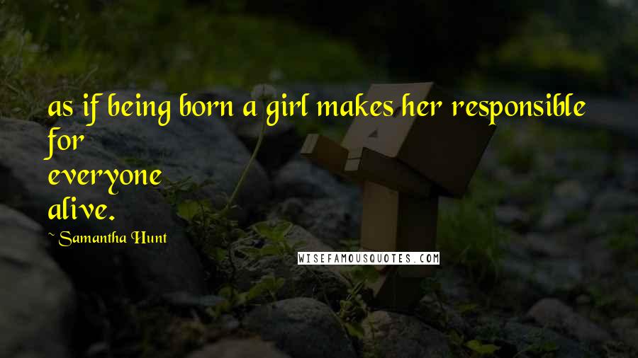 Samantha Hunt Quotes: as if being born a girl makes her responsible for everyone alive.