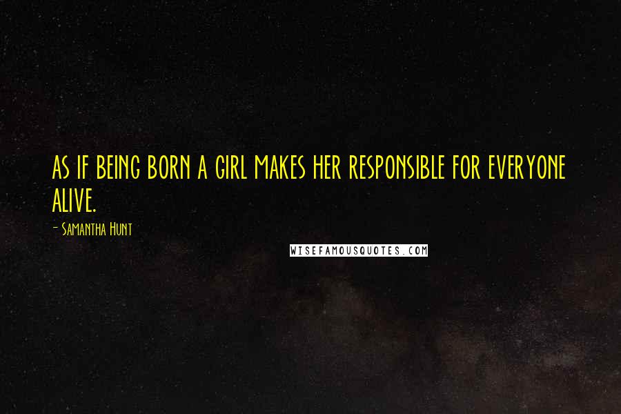 Samantha Hunt Quotes: as if being born a girl makes her responsible for everyone alive.