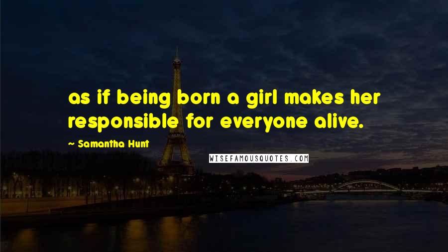 Samantha Hunt Quotes: as if being born a girl makes her responsible for everyone alive.