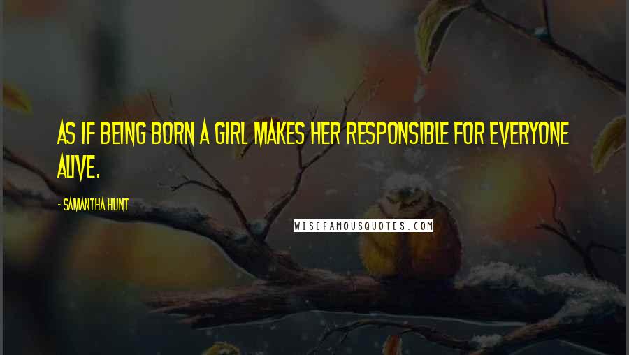 Samantha Hunt Quotes: as if being born a girl makes her responsible for everyone alive.