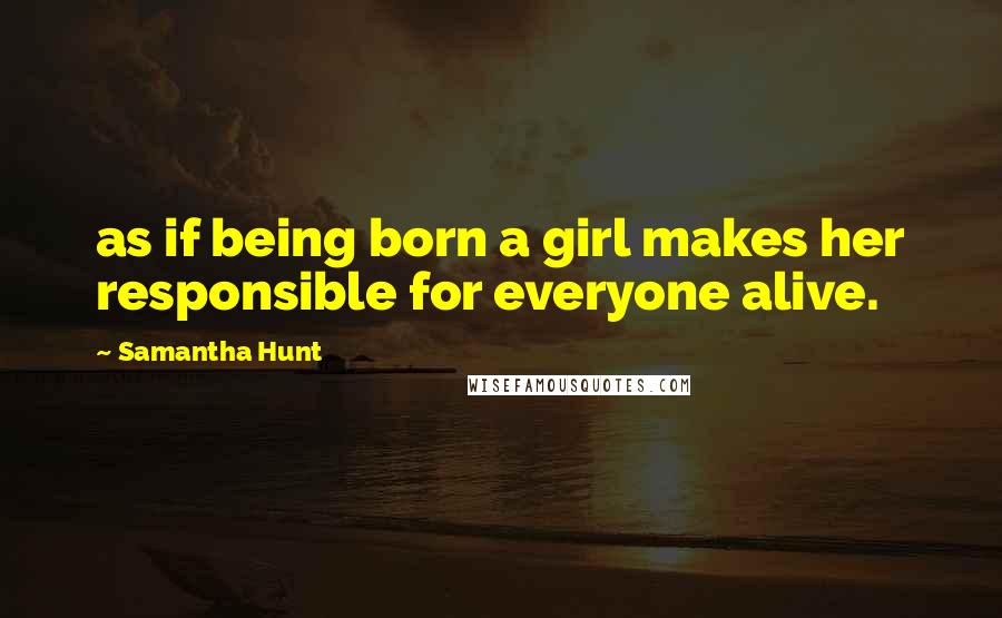 Samantha Hunt Quotes: as if being born a girl makes her responsible for everyone alive.