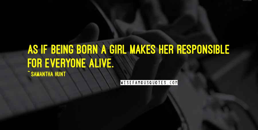 Samantha Hunt Quotes: as if being born a girl makes her responsible for everyone alive.