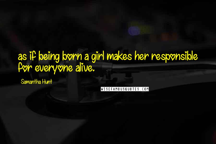 Samantha Hunt Quotes: as if being born a girl makes her responsible for everyone alive.