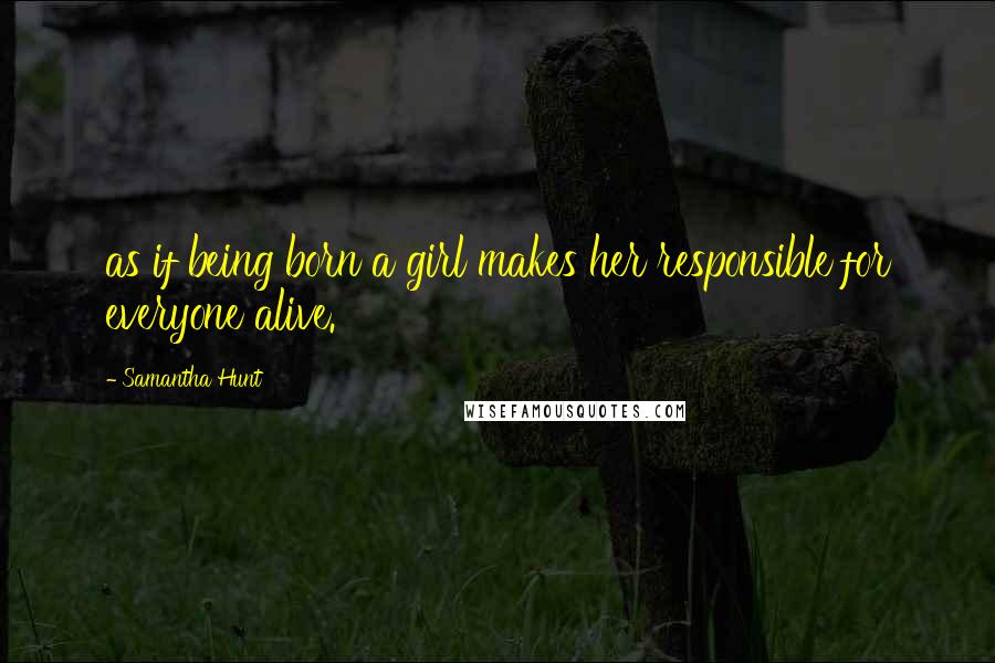 Samantha Hunt Quotes: as if being born a girl makes her responsible for everyone alive.