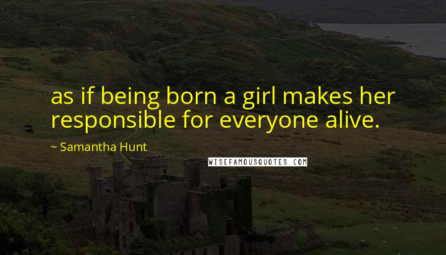 Samantha Hunt Quotes: as if being born a girl makes her responsible for everyone alive.