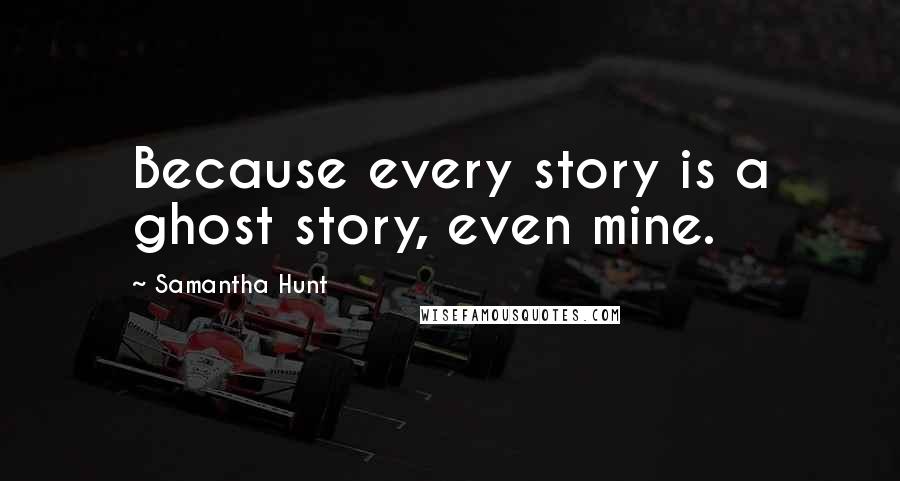Samantha Hunt Quotes: Because every story is a ghost story, even mine.