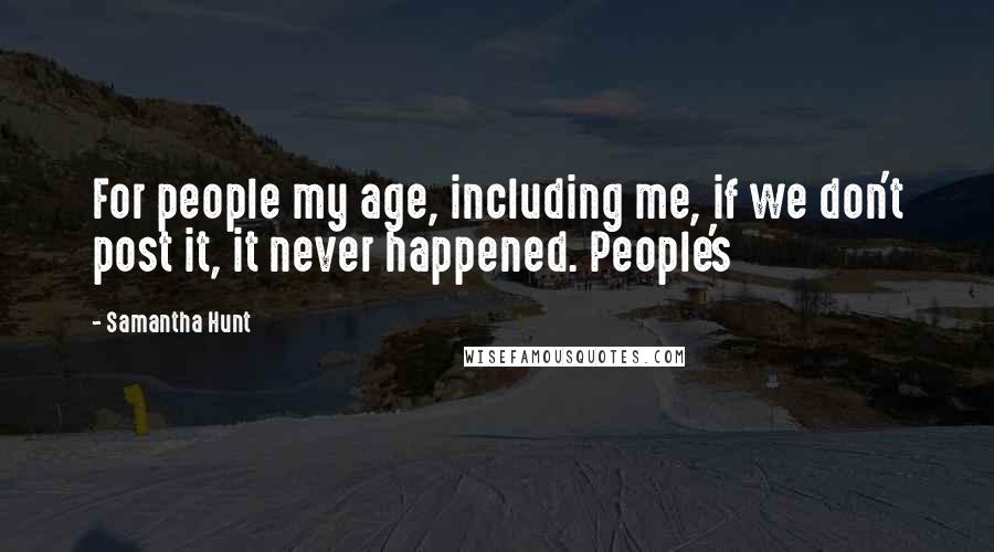 Samantha Hunt Quotes: For people my age, including me, if we don't post it, it never happened. People's