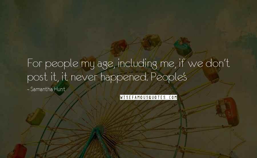 Samantha Hunt Quotes: For people my age, including me, if we don't post it, it never happened. People's