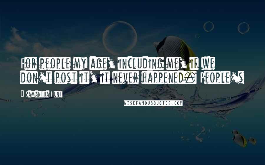Samantha Hunt Quotes: For people my age, including me, if we don't post it, it never happened. People's