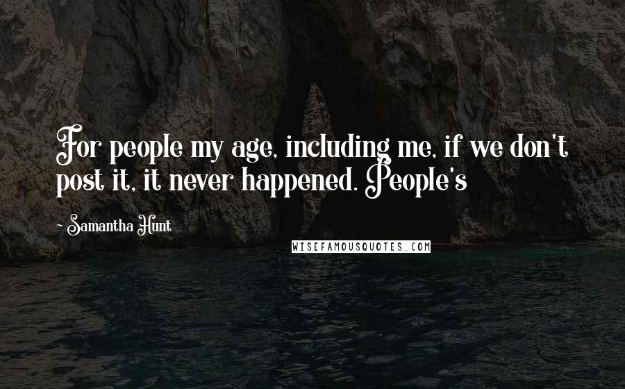 Samantha Hunt Quotes: For people my age, including me, if we don't post it, it never happened. People's