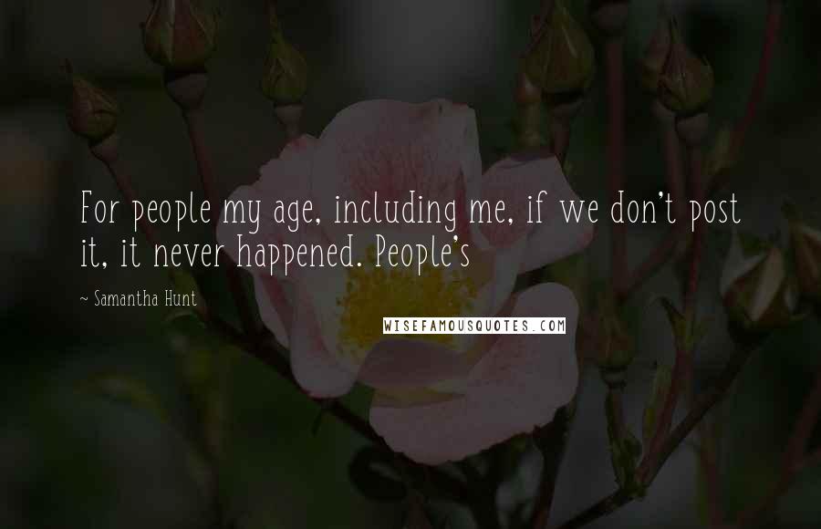 Samantha Hunt Quotes: For people my age, including me, if we don't post it, it never happened. People's