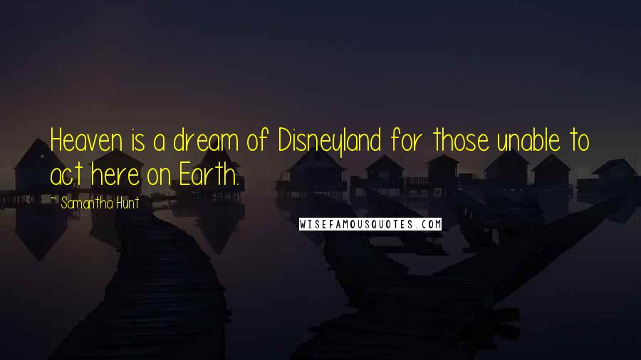 Samantha Hunt Quotes: Heaven is a dream of Disneyland for those unable to act here on Earth.