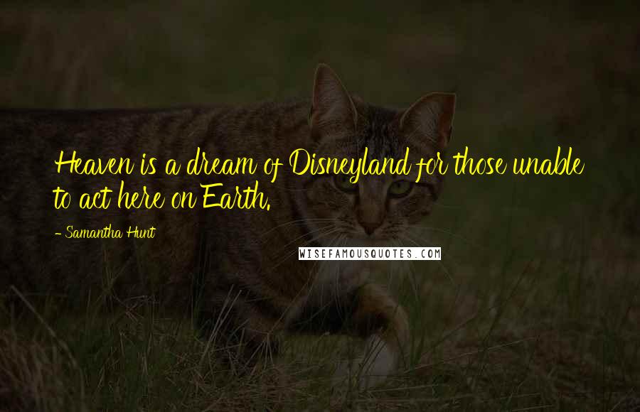 Samantha Hunt Quotes: Heaven is a dream of Disneyland for those unable to act here on Earth.