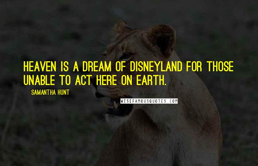 Samantha Hunt Quotes: Heaven is a dream of Disneyland for those unable to act here on Earth.