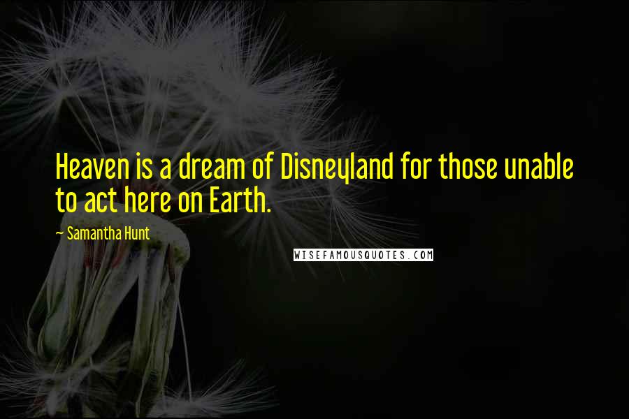 Samantha Hunt Quotes: Heaven is a dream of Disneyland for those unable to act here on Earth.