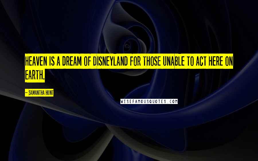 Samantha Hunt Quotes: Heaven is a dream of Disneyland for those unable to act here on Earth.